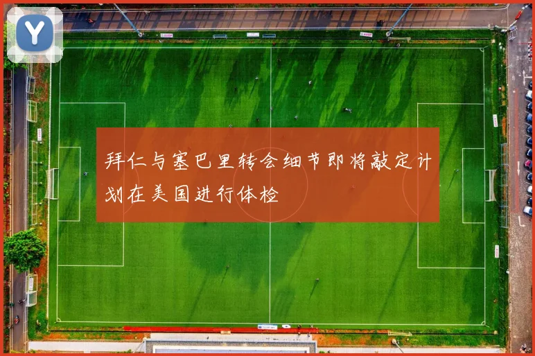 拜仁与塞巴里转会细节即将敲定计划在美国进行体检