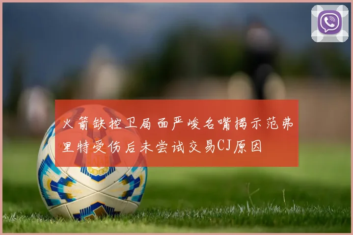 火箭缺控卫局面严峻名嘴揭示范弗里特受伤后未尝试交易CJ原因