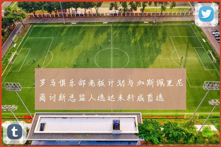 罗马俱乐部老板计划与加斯佩里尼商讨新总监人选达米科成首选