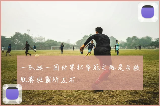 一队挺一国世界杯争冠之路是否被联赛班霸所左右