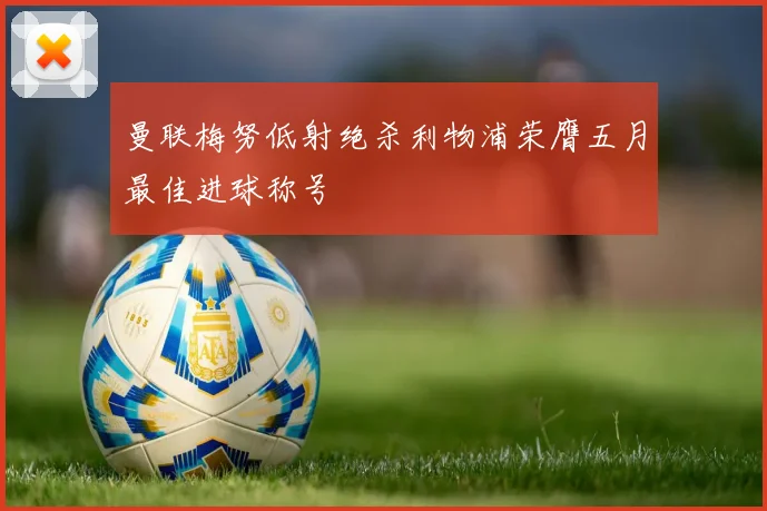 曼联梅努低射绝杀利物浦荣膺五月最佳进球称号