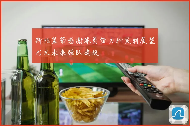 斯帕莱蒂感谢球员努力科莫利展望尤文未来强队建设
