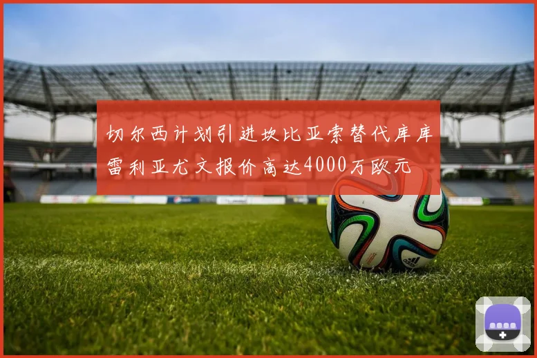 切尔西计划引进坎比亚索替代库库雷利亚尤文报价高达4000万欧元