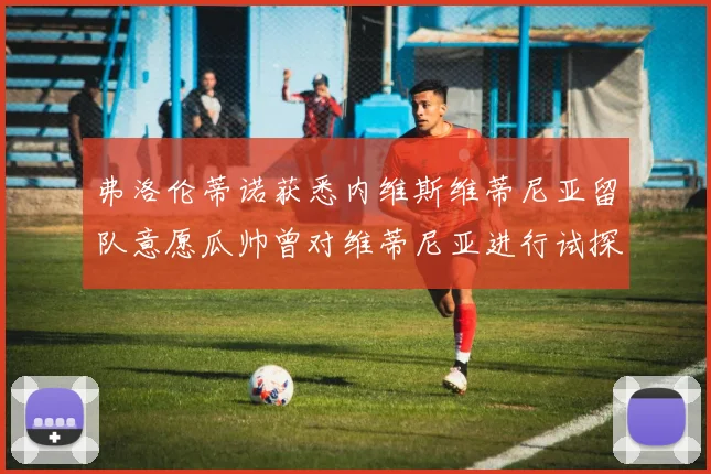 弗洛伦蒂诺获悉内维斯维蒂尼亚留队意愿瓜帅曾对维蒂尼亚进行试探