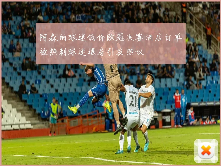 阿森纳球迷低价欧冠决赛酒店订单被热刺球迷退房引发热议