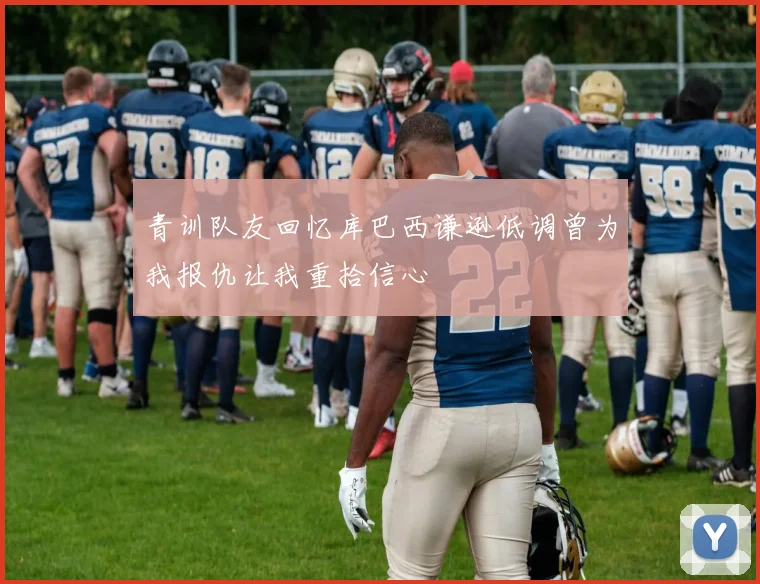 青训队友回忆库巴西谦逊低调曾为我报仇让我重拾信心