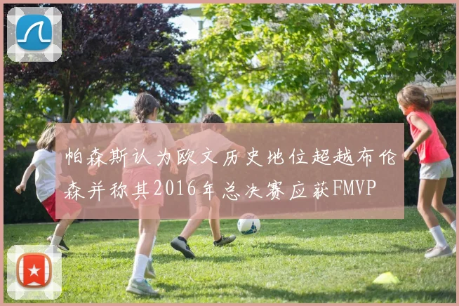 帕森斯认为欧文历史地位超越布伦森并称其2016年总决赛应获FMVP