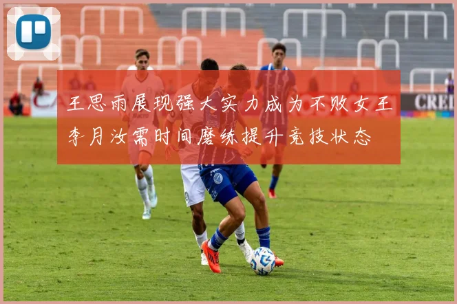 王思雨展现强大实力成为不败女王李月汝需时间磨练提升竞技状态