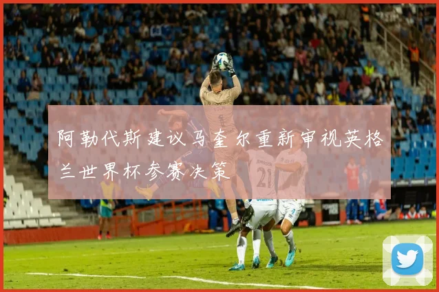 阿勒代斯建议马奎尔重新审视英格兰世界杯参赛决策
