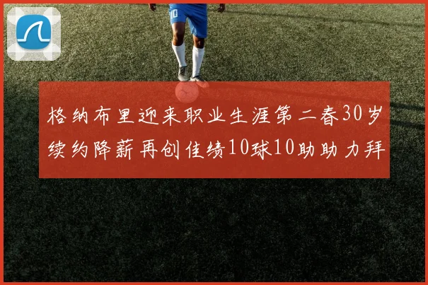 格纳布里迎来职业生涯第二春30岁续约降薪再创佳绩10球10助助力拜仁