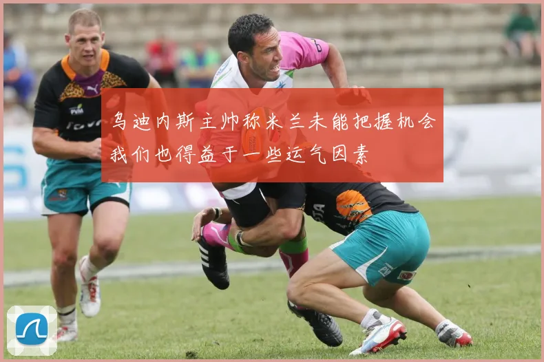 乌迪内斯主帅称米兰未能把握机会我们也得益于一些运气因素