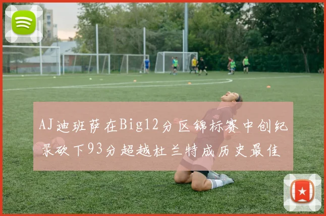 AJ迪班萨在Big12分区锦标赛中创纪录砍下93分超越杜兰特成历史最佳
