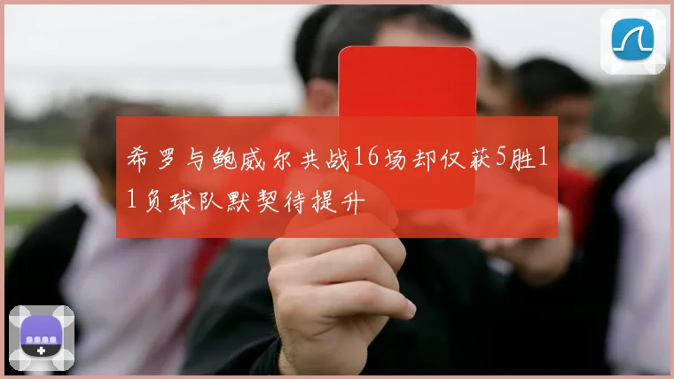 希罗与鲍威尔共战16场却仅获5胜11负球队默契待提升