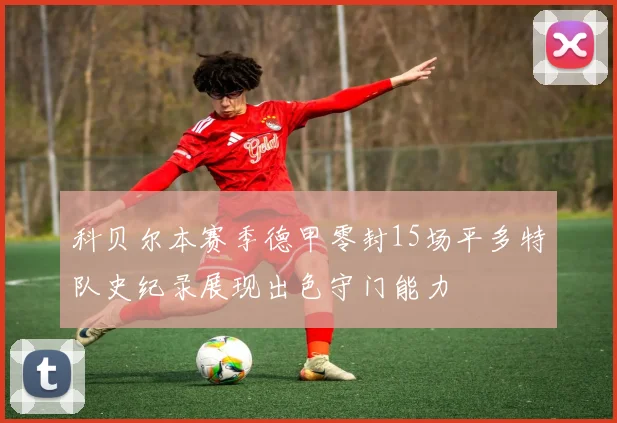 科贝尔本赛季德甲零封15场平多特队史纪录展现出色守门能力