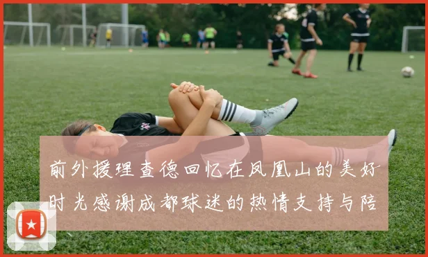 前外援理查德回忆在凤凰山的美好时光感谢成都球迷的热情支持与陪伴