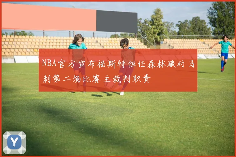 NBA官方宣布福斯特担任森林狼对马刺第二场比赛主裁判职责