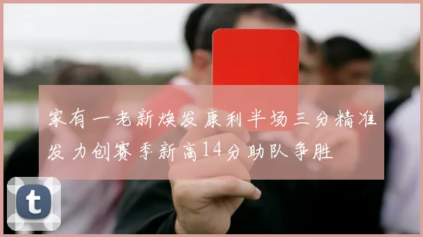 家有一老新焕发康利半场三分精准发力创赛季新高14分助队争胜