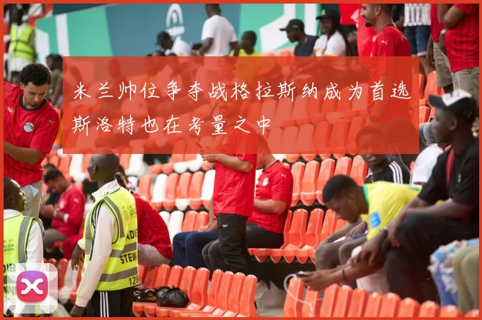 米兰帅位争夺战格拉斯纳成为首选斯洛特也在考量之中