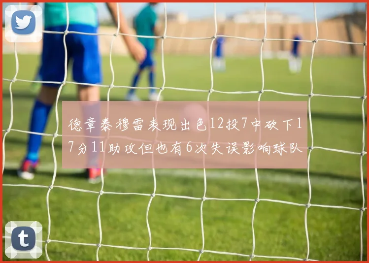 德章泰穆雷表现出色12投7中砍下17分11助攻但也有6次失误影响球队表现