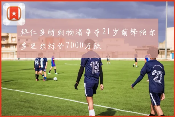 拜仁多特利物浦争夺21岁前锋帕尔多里尔标价7000万欧