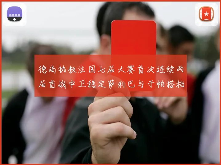 德尚执教法国七届大赛首次连续两届首战中卫稳定萨利巴与于帕搭档