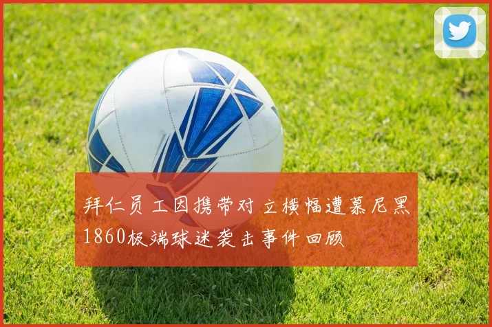 拜仁员工因携带对立横幅遭慕尼黑1860极端球迷袭击事件回顾