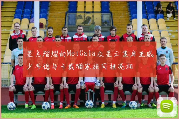 星光熠熠的MetGala众星云集库里威少韦德与卡戴珊家族同框亮相