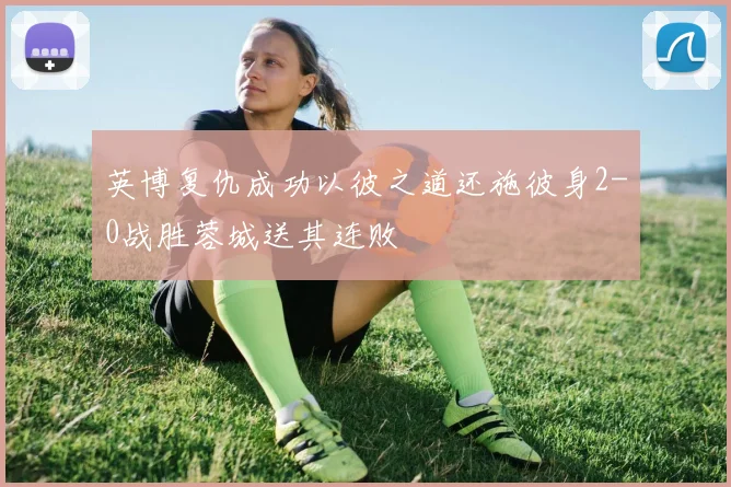 英博复仇成功以彼之道还施彼身2-0战胜蓉城送其连败