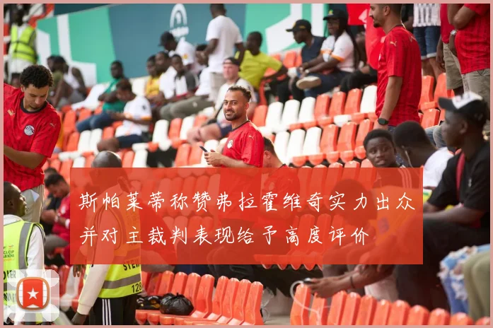 斯帕莱蒂称赞弗拉霍维奇实力出众并对主裁判表现给予高度评价